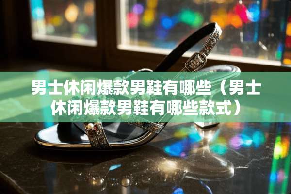 男士休闲爆款男鞋有哪些（男士休闲爆款男鞋有哪些款式）
