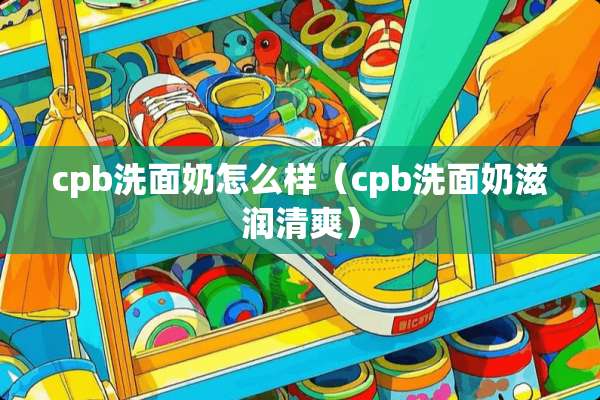 cpb洗面奶怎么样（cpb洗面奶滋润清爽）