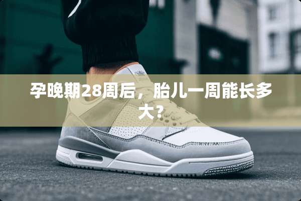 孕晚期28周后，胎儿一周能长多大？