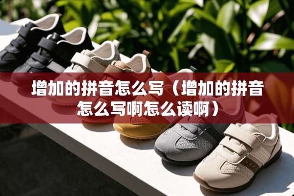 增加的拼音怎么写（增加的拼音怎么写啊怎么读啊）