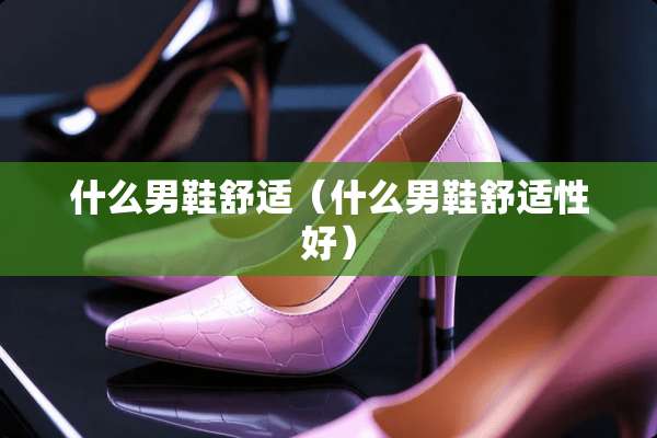 什么男鞋舒适（什么男鞋舒适性好）