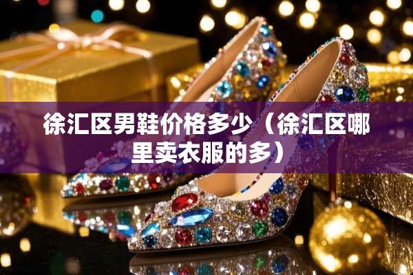 徐汇区男鞋价格多少（徐汇区哪里卖衣服的多）