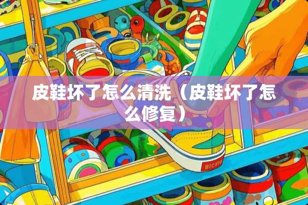 皮鞋坏了怎么清洗（皮鞋坏了怎么修复）