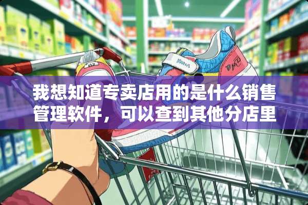 我想知道专卖店用的是什么销售管理软件，可以查到其他分店里面有产品库存