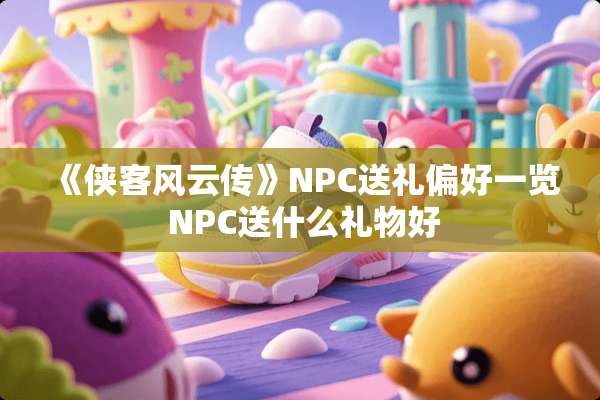 《侠客风云传》NPC送礼偏好一览 NPC送什么礼物好