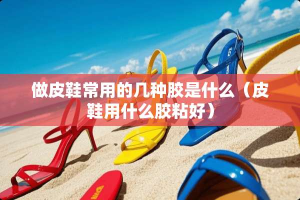 做皮鞋常用的几种胶是什么（皮鞋用什么胶粘好）