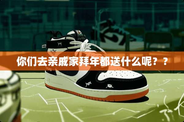 你们去亲戚家拜年都送什么呢？？