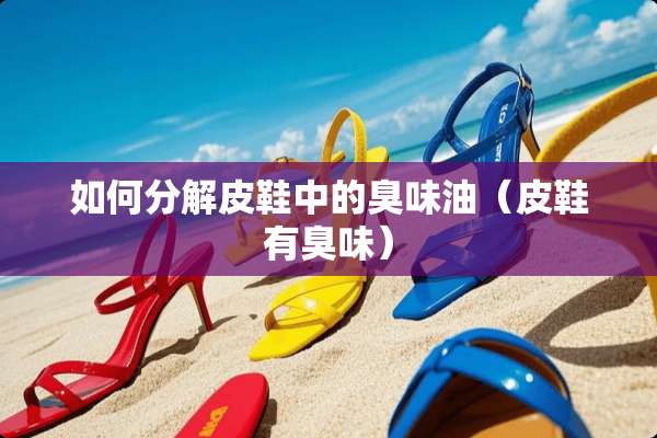 如何分解皮鞋中的臭味油（皮鞋有臭味）