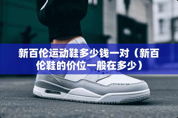 新百伦运动鞋多少钱一对（新百伦鞋的价位一般在多少）