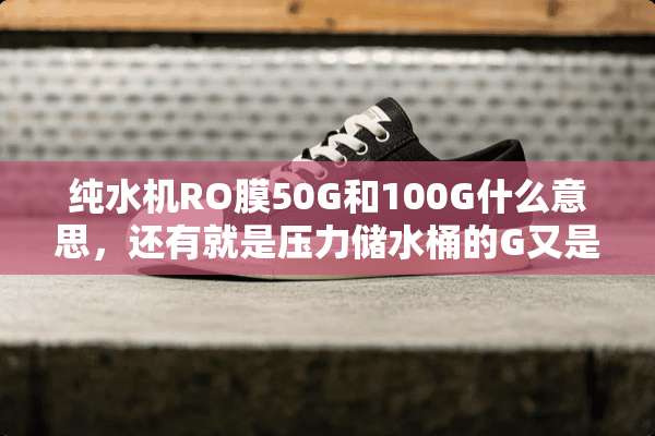 纯水机RO膜50G和100G什么意思，还有就是压力储水桶的G又是什么意思？