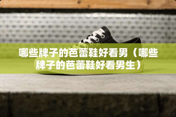 哪些牌子的芭蕾鞋好看男（哪些牌子的芭蕾鞋好看男生）