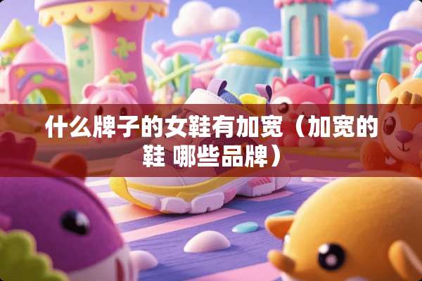 什么牌子的女鞋有加宽（加宽的鞋 哪些品牌）