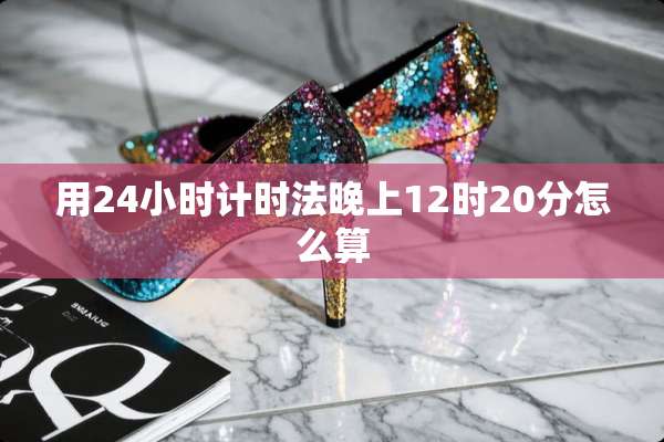 用24小时计时法晚上12时20分怎么算