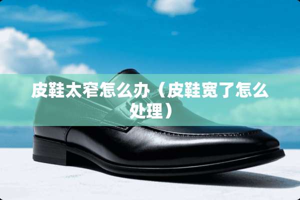 皮鞋太窄怎么办（皮鞋宽了怎么处理）