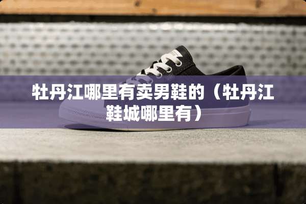 牡丹江哪里有卖男鞋的（牡丹江鞋城哪里有）