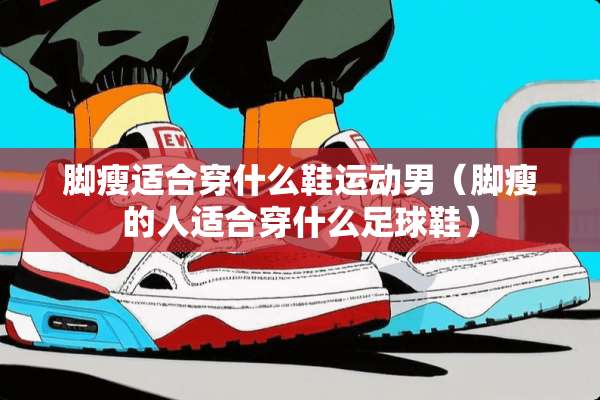 脚瘦适合穿什么鞋运动男（脚瘦的人适合穿什么**鞋）
