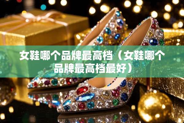 女鞋哪个品牌最高档（女鞋哪个品牌最高档最好）