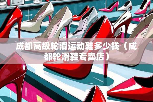 成都高级轮滑运动鞋多少钱（成都轮滑鞋专卖店）