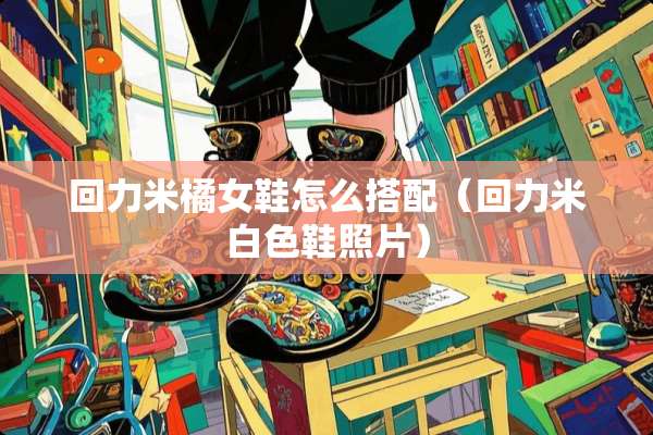 回力米橘女鞋怎么搭配（回力米白色鞋照片）