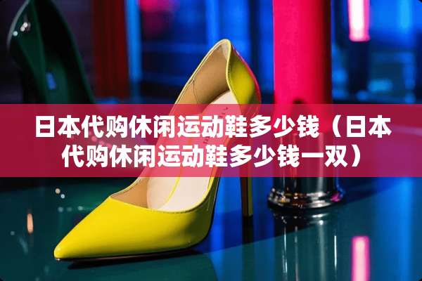 日本代购休闲运动鞋多少钱（日本代购休闲运动鞋多少钱一双）