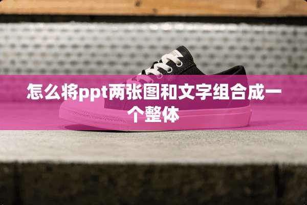 怎么将ppt两张图和文字组合成一个整体