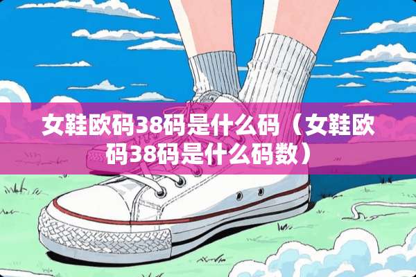 女鞋欧码38码是什么码（女鞋欧码38码是什么码数）