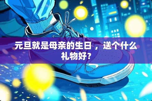 元旦就是母亲的生日 ，送个什么礼物好？