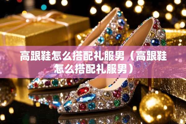高跟鞋怎么搭配礼服男（高跟鞋怎么搭配礼服男）