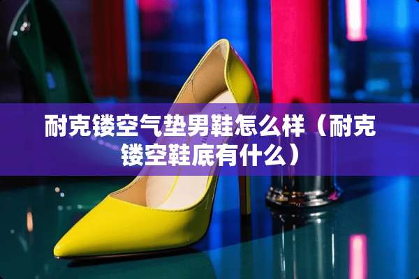 耐克镂空气垫男鞋怎么样（耐克镂空鞋底有什么）