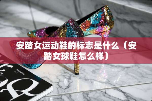 安踏女运动鞋的标志是什么（安踏女球鞋怎么样）