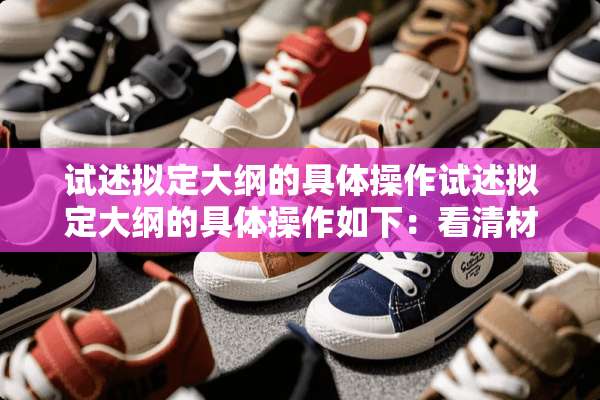 试述拟定大纲的具体操作试述拟定大纲的具体操作如下：看清材料