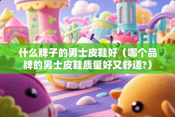 什么牌子的男士皮鞋好（哪个品牌的男士皮鞋质量好又舒适?）