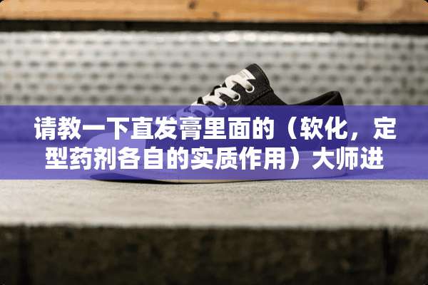 请教一下直发膏里面的（软化，定型药剂各自的实质作用）大师进！