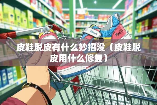 皮鞋脱皮有什么妙招没（皮鞋脱皮用什么修复）