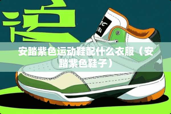 安踏紫色运动鞋配什么衣服（安踏紫色鞋子）
