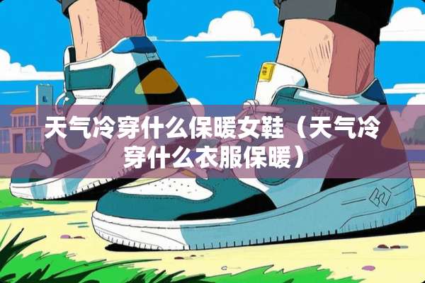 天气冷穿什么保暖女鞋（天气冷穿什么衣服保暖）