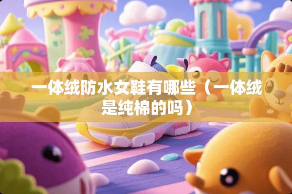 一体绒防水女鞋有哪些（一体绒是纯棉的吗）