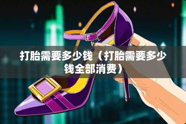 打胎需要多少钱（打胎需要多少钱全部消费）