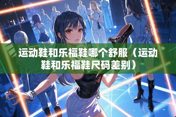运动鞋和乐福鞋哪个舒服（运动鞋和乐福鞋尺码差别）