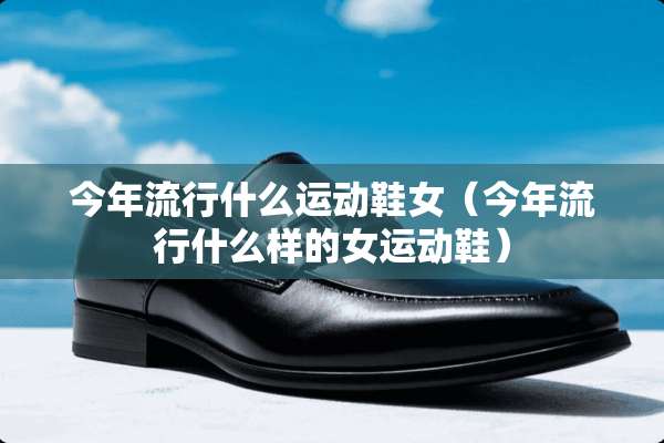 今年流行什么运动鞋女（今年流行什么样的女运动鞋）