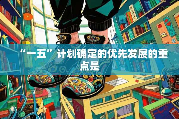 “一五”计划确定的优先发展的重点是