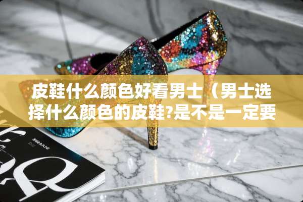 皮鞋什么颜色好看男士（男士选择什么颜色的皮鞋?是不是一定要黑色?）