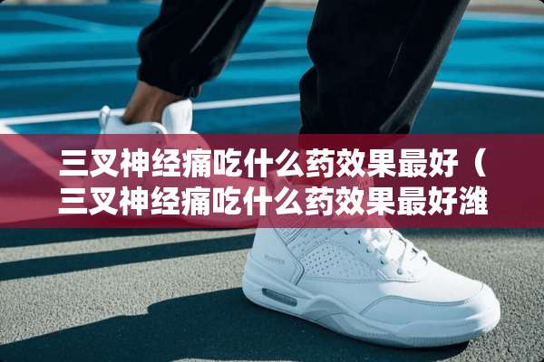 三叉神经痛吃什么药效果最好（三叉神经痛吃什么药效果最好潍坊彭胜如何预约）