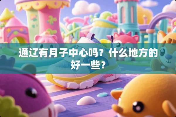 通辽有月子中心吗？什么地方的好一些？