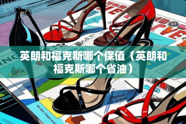 英朗和福克斯哪个保值（英朗和福克斯哪个省油）