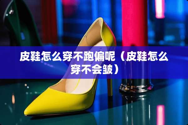皮鞋怎么穿不跑偏呢（皮鞋怎么穿不会皱）