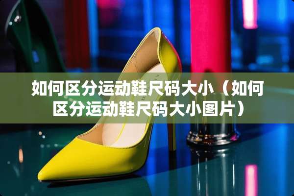 如何区分运动鞋尺码大小（如何区分运动鞋尺码大小图片）