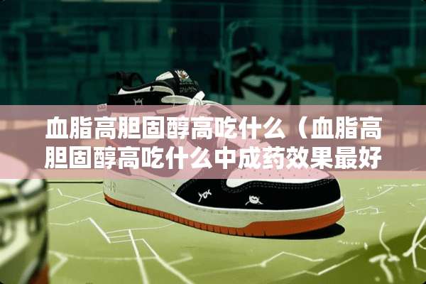 血脂高胆固醇高吃什么（血脂高胆固醇高吃什么中成药效果最好）