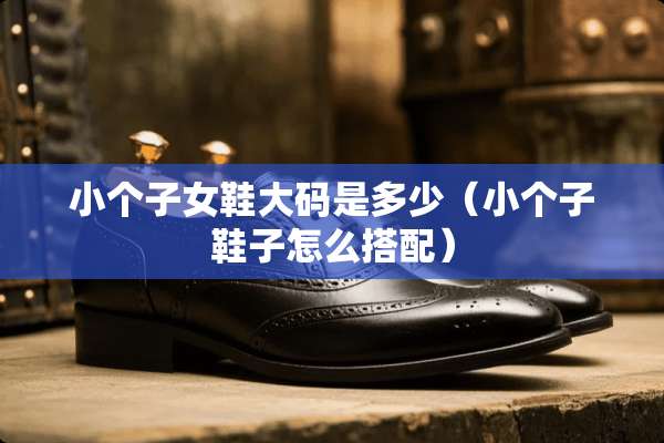 小个子女鞋大码是多少（小个子鞋子怎么搭配）