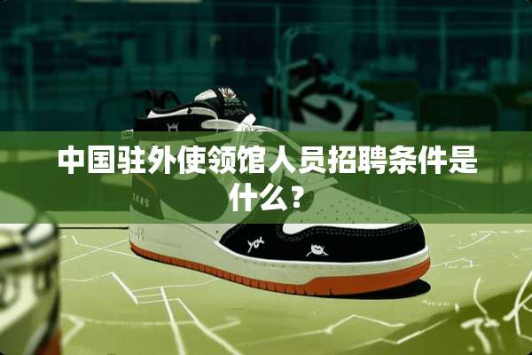 中国驻外使领馆人员招聘条件是什么？